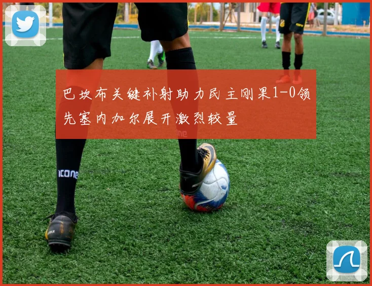 巴坎布关键补射助力民主刚果1-0领先塞内加尔展开激烈较量