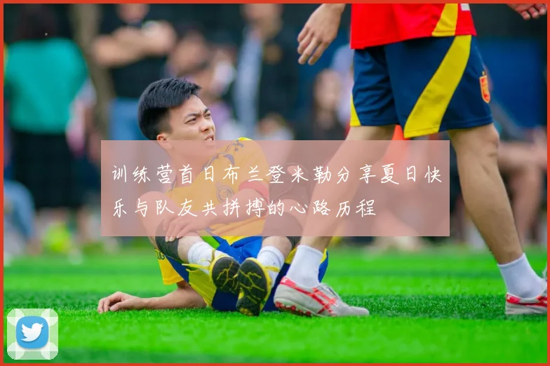 训练营首日布兰登米勒分享夏日快乐与队友共拼搏的心路历程