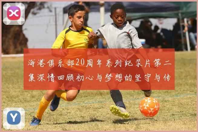 海港俱乐部20周年系列纪录片第二集深情回顾初心与梦想的坚守与传承