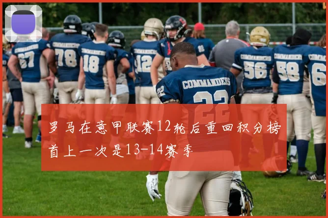 罗马在意甲联赛12轮后重回积分榜首上一次是13-14赛季
