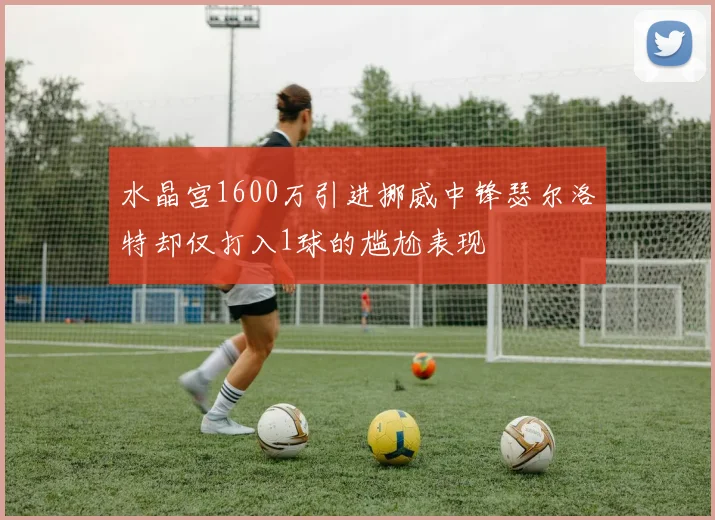 水晶宫1600万引进挪威中锋瑟尔洛特却仅打入1球的尴尬表现
