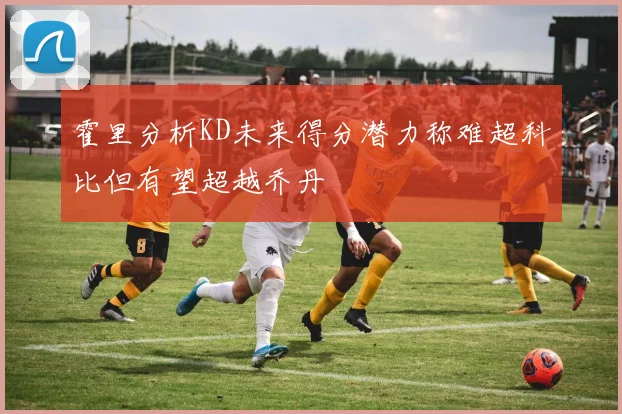 霍里分析KD未来得分潜力称难超科比但有望超越乔丹