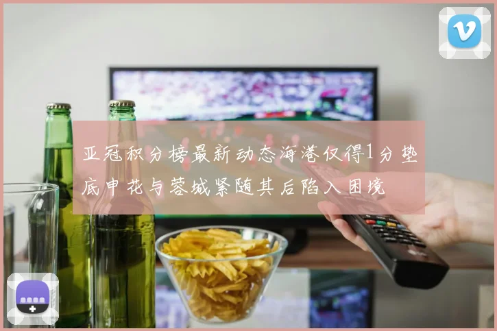 亚冠积分榜最新动态海港仅得1分垫底申花与蓉城紧随其后陷入困境