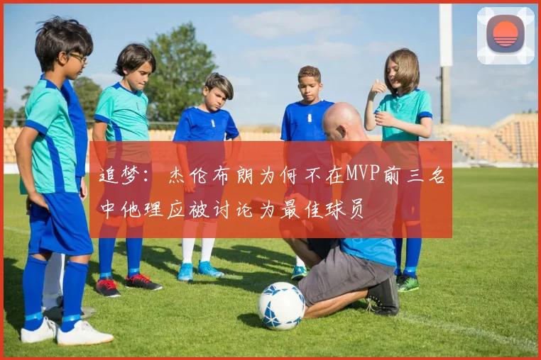 追梦：杰伦布朗为何不在MVP前三名中他理应被讨论为最佳球员