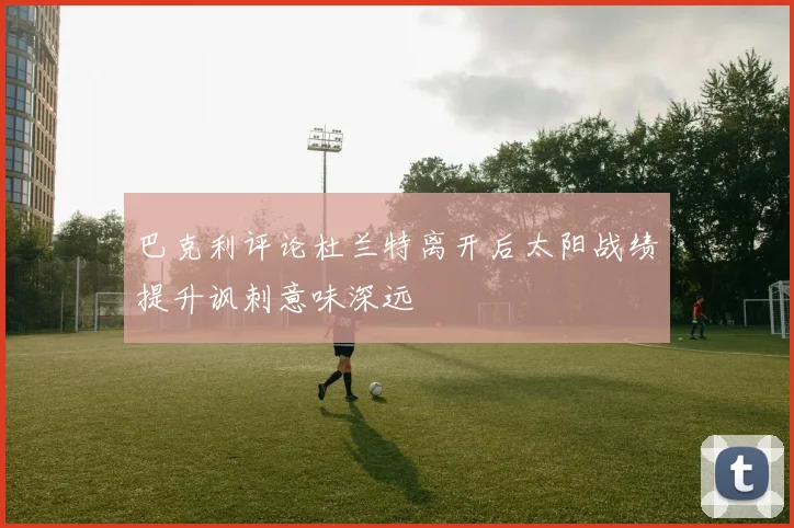 巴克利评论杜兰特离开后太阳战绩提升讽刺意味深远