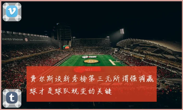 费尔斯谈新秀榜第三无所谓强调赢球才是球队蜕变的关键