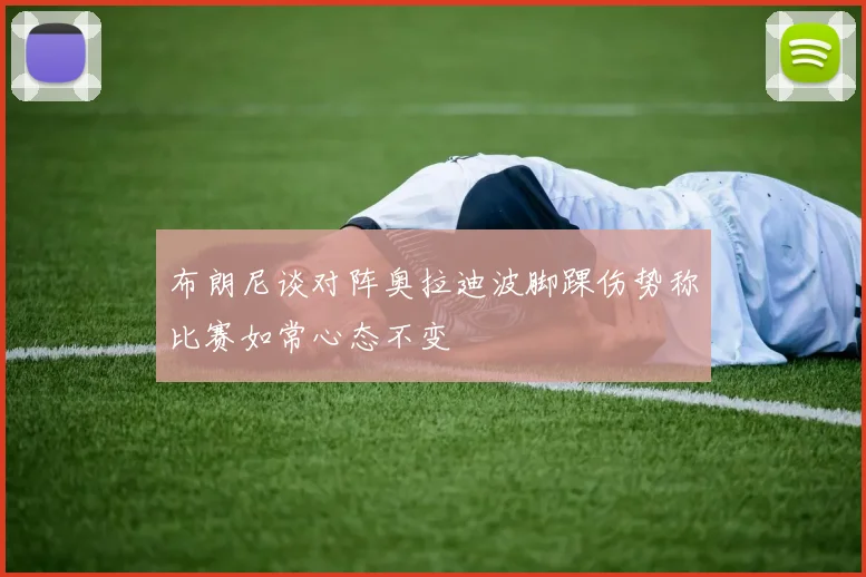 布朗尼谈对阵奥拉迪波脚踝伤势称比赛如常心态不变