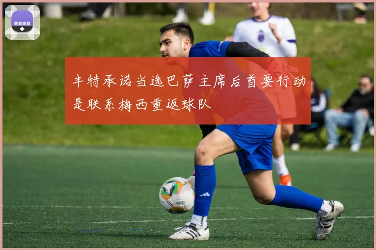 丰特承诺当选巴萨主席后首要行动是联系梅西重返球队