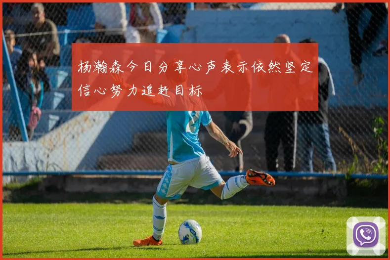 杨瀚森今日分享心声表示依然坚定信心努力追赶目标