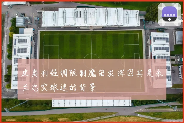 皮奥利强调限制魔笛发挥因其是米兰忠实球迷的背景