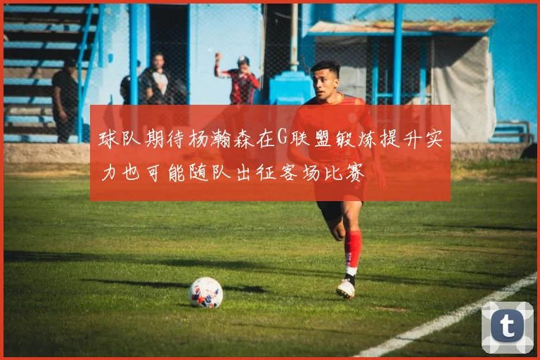 球队期待杨瀚森在G联盟锻炼提升实力也可能随队出征客场比赛