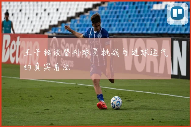 王子铭谈替补球员挑战与进球运气的真实看法