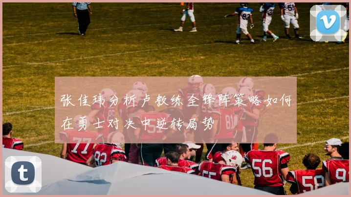 张佳玮分析卢教练全锋阵策略如何在勇士对决中逆转局势