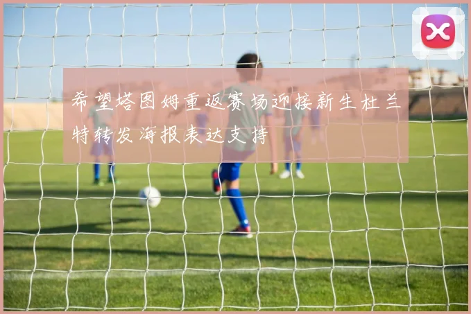 希望塔图姆重返赛场迎接新生杜兰特转发海报表达支持