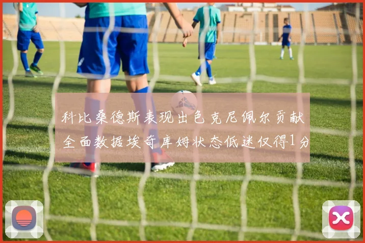 科比桑德斯表现出色克尼佩尔贡献全面数据埃奇库姆状态低迷仅得1分
