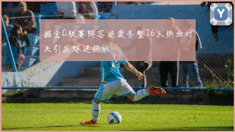 掘金G联赛阵容逆袭齐整76人热血对决引发球迷热议