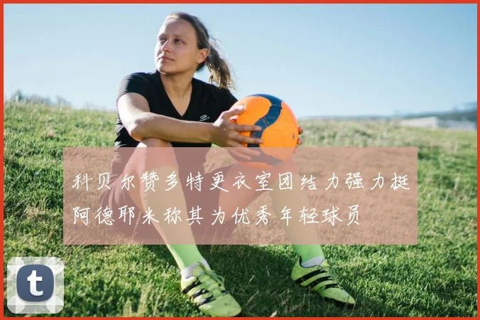 科贝尔赞多特更衣室团结力强力挺阿德耶米称其为优秀年轻球员