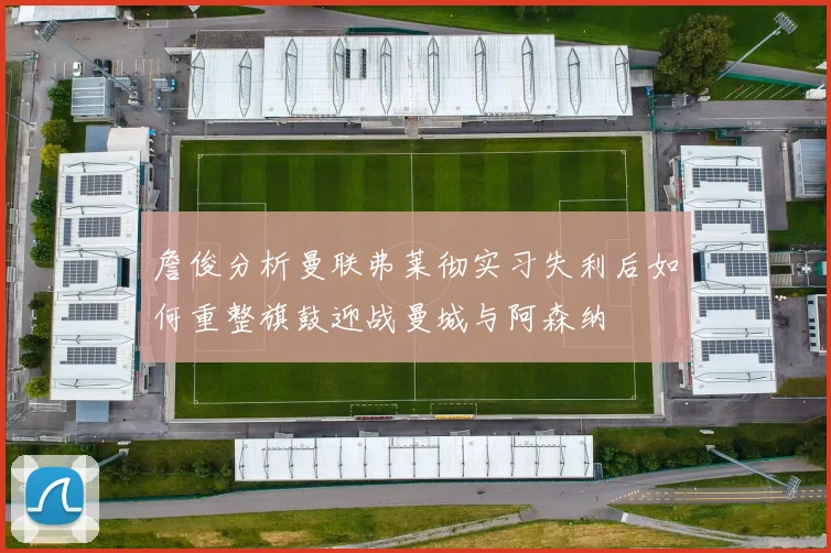 詹俊分析曼联弗莱彻实习失利后如何重整旗鼓迎战曼城与阿森纳