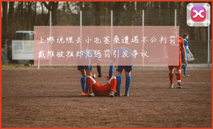 上哪说理去小孔塞桑遭遇不公判罚戴维被推却无惩罚引发争议