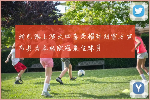 姆巴佩上演大四喜荣耀时刻官方宣布其为本轮欧冠最佳球员
