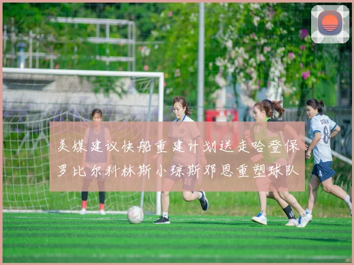 美媒建议快船重建计划送走哈登保罗比尔科林斯小琼斯邓恩重塑球队未来