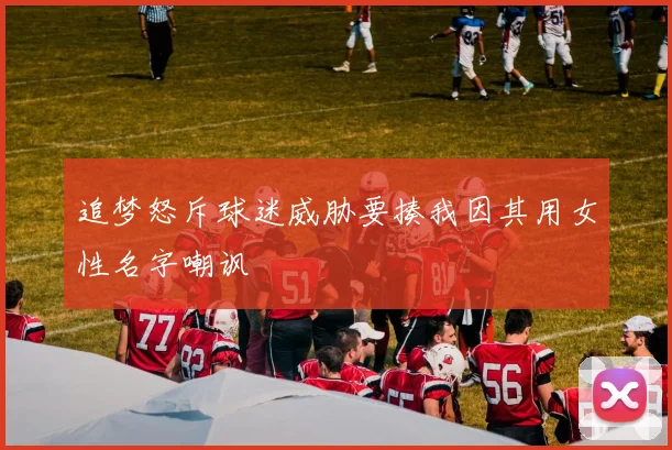 追梦怒斥球迷威胁要揍我因其用女性名字嘲讽