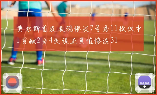 费尔斯首发表现惨淡7号秀11投仅中1贡献2分4失误正负值惨淡31