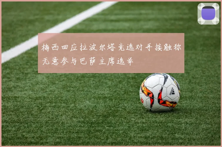 梅西回应拉波尔塔竞选对手接触称无意参与巴萨主席选举