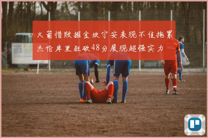 火箭惜败掘金坎宁安表现不佳拖累杰伦库里狂砍48分展现超强实力