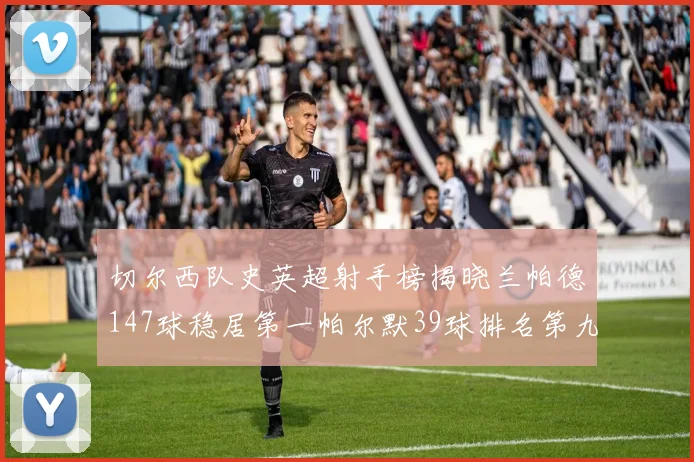 切尔西队史英超射手榜揭晓兰帕德147球稳居第一帕尔默39球排名第九