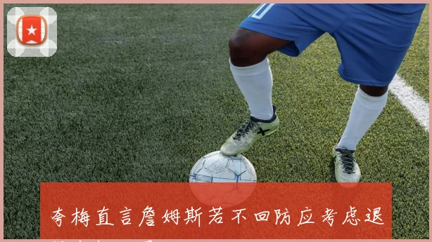 夸梅直言詹姆斯若不回防应考虑退役年龄不是借口