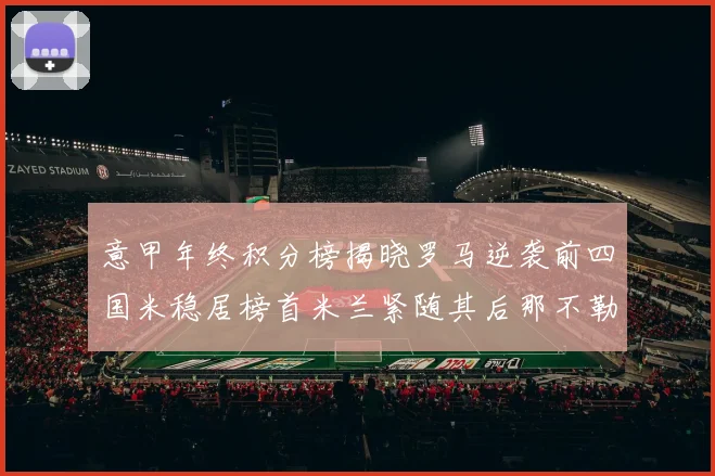 意甲年终积分榜揭晓罗马逆袭前四国米稳居榜首米兰紧随其后那不勒斯位列第三