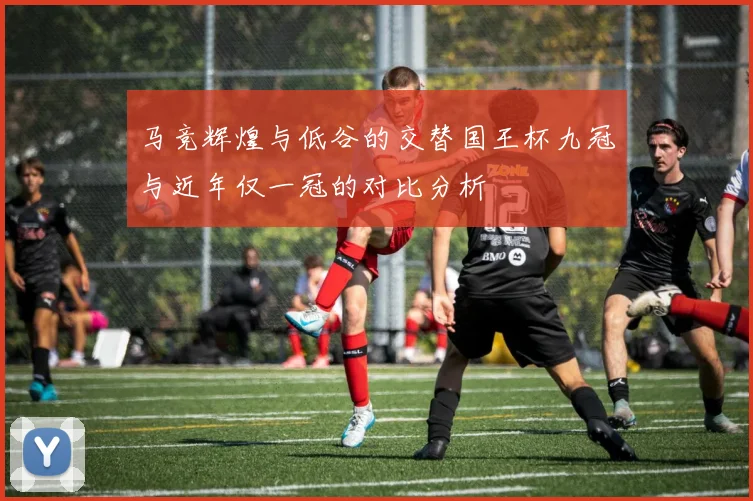 马竞辉煌与低谷的交替国王杯九冠与近年仅一冠的对比分析