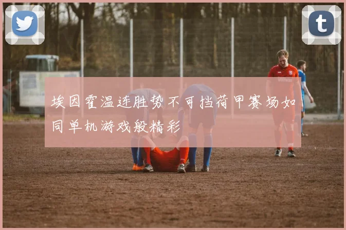 埃因霍温连胜势不可挡荷甲赛场如同单机游戏般精彩