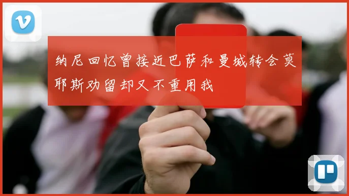 纳尼回忆曾接近巴萨和曼城转会莫耶斯劝留却又不重用我