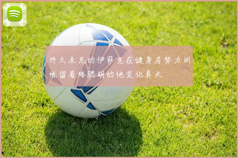 许久未见的伊萨克在健身房努力训练留着络腮胡的他变化真大