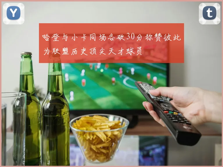 哈登与小卡同场各砍30分称赞彼此为联盟历史顶尖天才球员