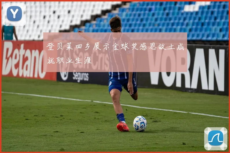 登贝莱回乡展示金球奖感恩故土成就职业生涯
