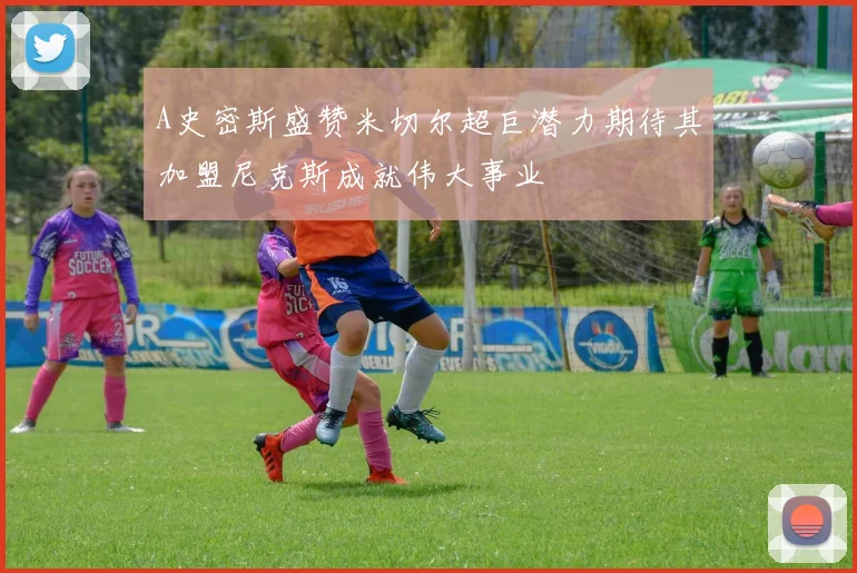 A史密斯盛赞米切尔超巨潜力期待其加盟尼克斯成就伟大事业