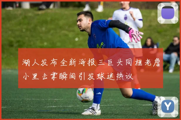 湖人发布全新海报三巨头同框老詹小里击掌瞬间引发球迷热议