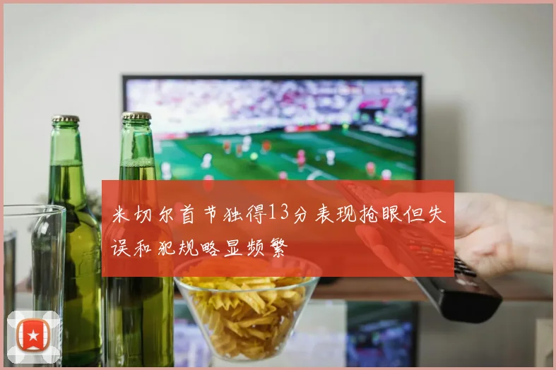 米切尔首节独得13分表现抢眼但失误和犯规略显频繁