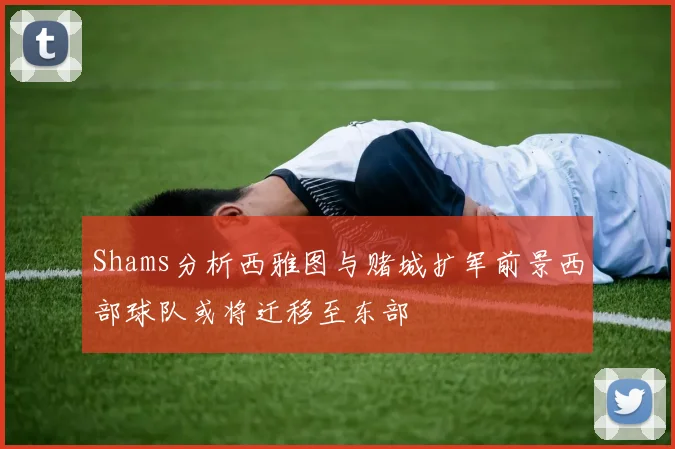 Shams分析西雅图与赌城扩军前景西部球队或将迁移至东部