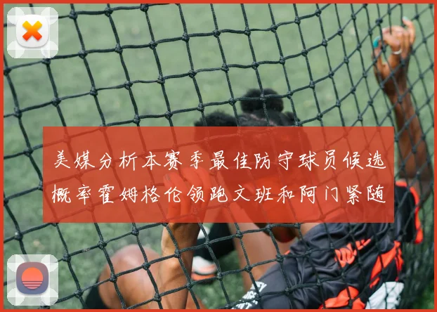 美媒分析本赛季最佳防守球员候选概率霍姆格伦领跑文班和阿门紧随其后