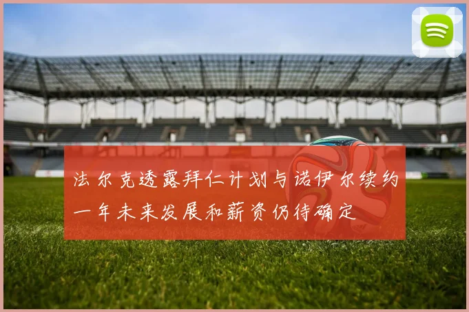 法尔克透露拜仁计划与诺伊尔续约一年未来发展和薪资仍待确定