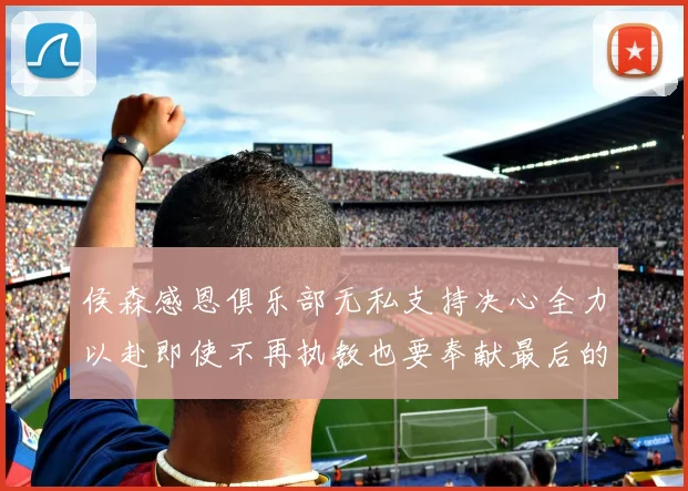 侯森感恩俱乐部无私支持决心全力以赴即使不再执教也要奉献最后的热情