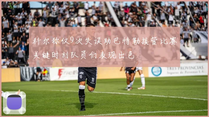 科尔称仅9次失误助巴特勒接管比赛关键时刻队员们表现出色
