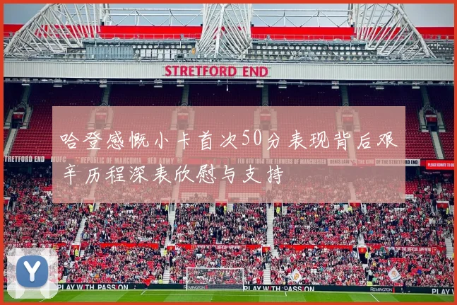 哈登感慨小卡首次50分表现背后艰辛历程深表欣慰与支持