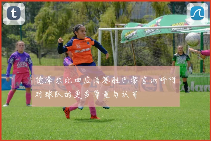 德泽尔比回应马赛胜巴黎言论呼吁对球队的更多尊重与认可