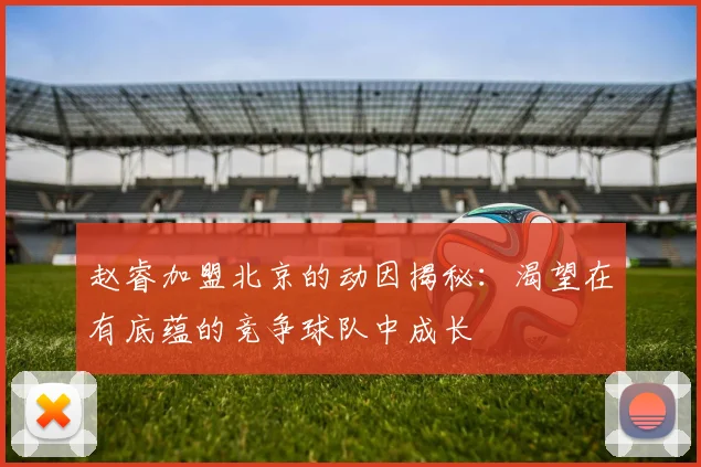 赵睿加盟北京的动因揭秘：渴望在有底蕴的竞争球队中成长