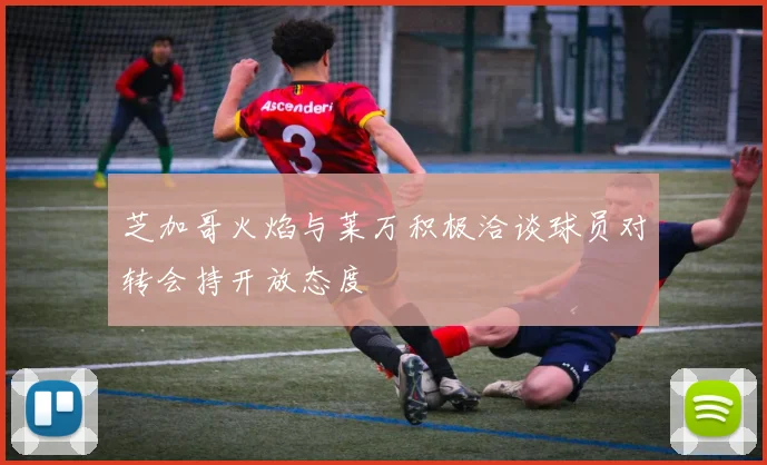 芝加哥火焰与莱万积极洽谈球员对转会持开放态度